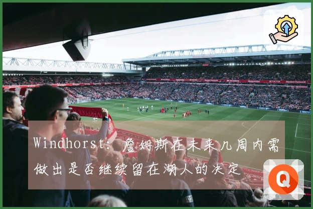 Windhorst：詹姆斯在未来几周内需做出是否继续留在湖人的决定