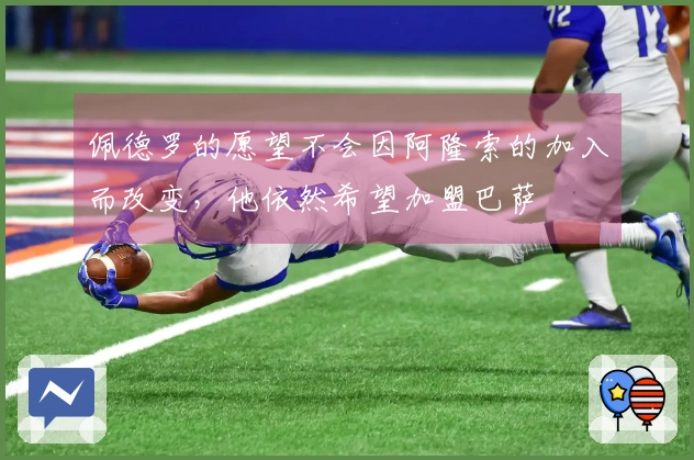 佩德罗的愿望不会因阿隆索的加入而改变，他依然希望加盟巴萨