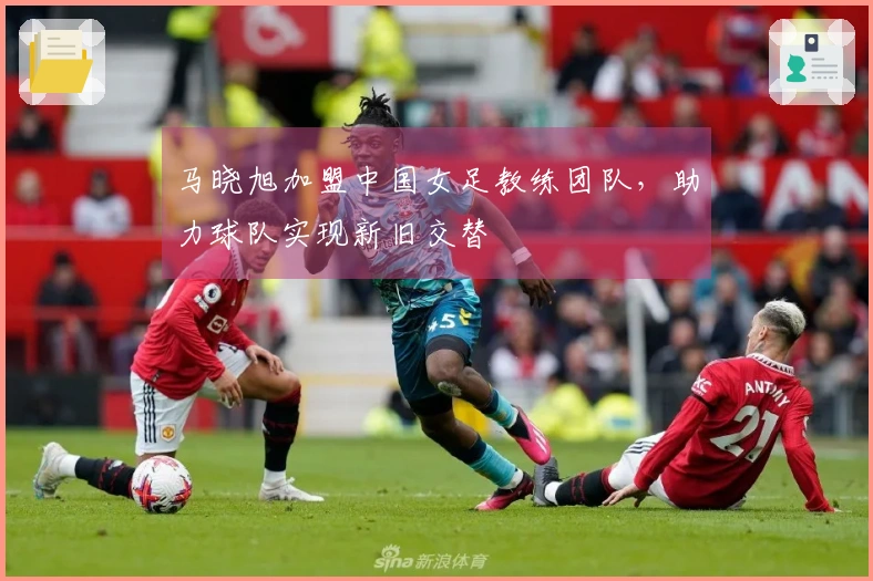 马晓旭加盟中国女足教练团队，助力球队实现新旧交替