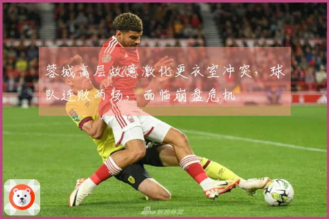 蓉城高层故意激化更衣室冲突，球队连败两场，面临崩盘危机