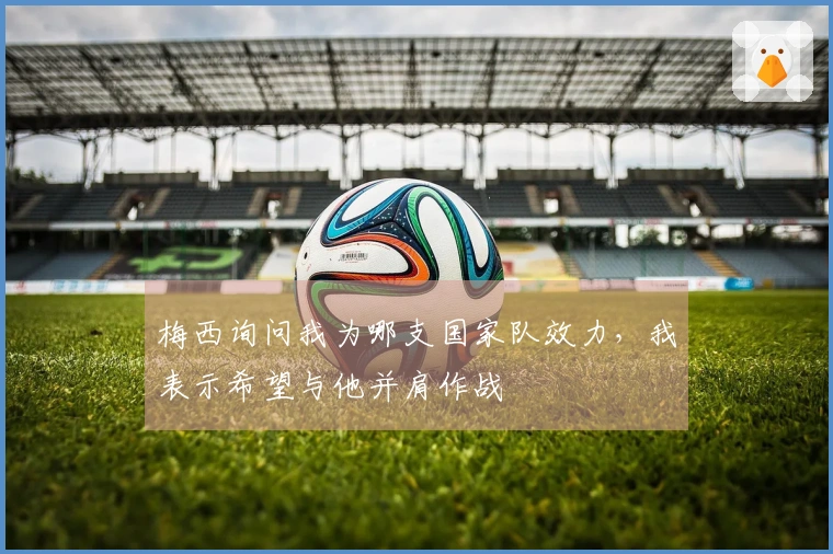 梅西询问我为哪支国家队效力，我表示希望与他并肩作战