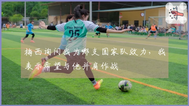 梅西询问我为哪支国家队效力，我表示希望与他并肩作战